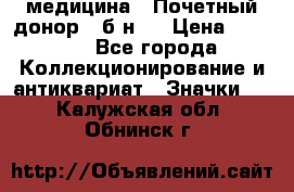 1) медицина : Почетный донор ( б/н ) › Цена ­ 2 100 - Все города Коллекционирование и антиквариат » Значки   . Калужская обл.,Обнинск г.